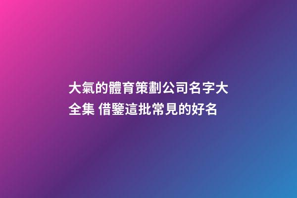 大氣的體育策劃公司名字大全集 借鑒這批常見的好名-第1張-公司起名-玄機派